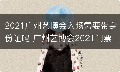 2021广州艺博会入场需要带身份证吗 广州艺博会2021门票