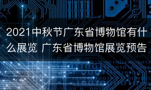2021中秋节广东省博物馆有什么展览 广东省博物馆展览预告