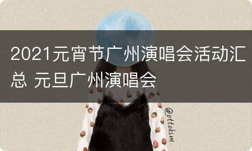 2021元宵节广州演唱会活动汇总 元旦广州演唱会