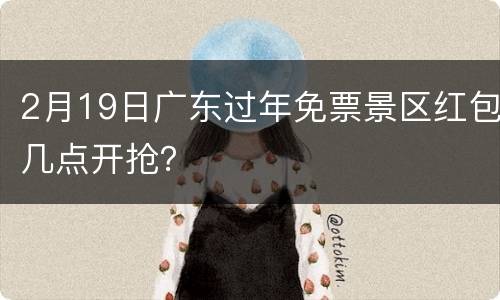 2月19日广东过年免票景区红包几点开抢？