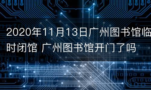 2020年11月13日广州图书馆临时闭馆 广州图书馆开门了吗