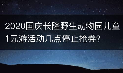 2020国庆长隆野生动物园儿童1元游活动几点停止抢券？