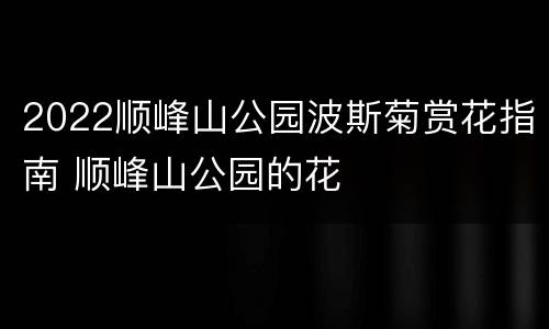 2022顺峰山公园波斯菊赏花指南 顺峰山公园的花