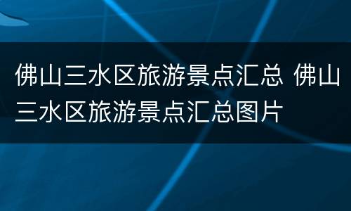 佛山三水区旅游景点汇总 佛山三水区旅游景点汇总图片