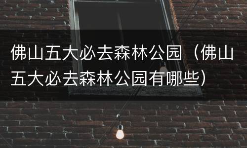 佛山五大必去森林公园（佛山五大必去森林公园有哪些）