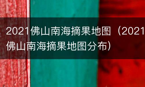 2021佛山南海摘果地图（2021佛山南海摘果地图分布）