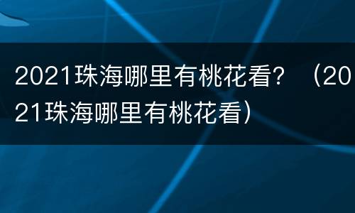 2021珠海哪里有桃花看？（2021珠海哪里有桃花看）