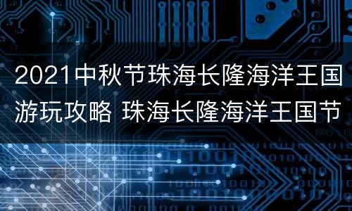 2021中秋节珠海长隆海洋王国游玩攻略 珠海长隆海洋王国节假日门票