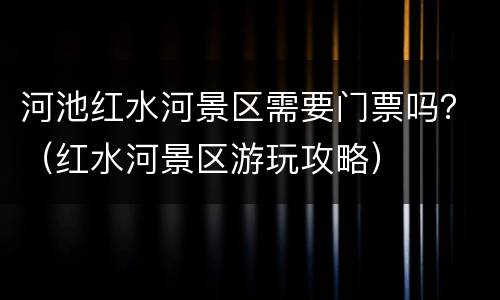 河池红水河景区需要门票吗？（红水河景区游玩攻略）