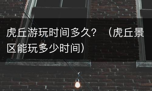 虎丘游玩时间多久？（虎丘景区能玩多少时间）