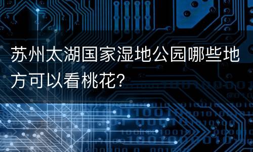苏州太湖国家湿地公园哪些地方可以看桃花？