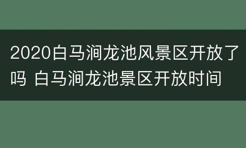 2020白马涧龙池风景区开放了吗 白马涧龙池景区开放时间