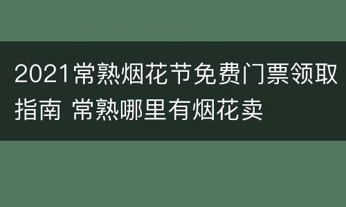 2021常熟烟花节免费门票领取指南 常熟哪里有烟花卖