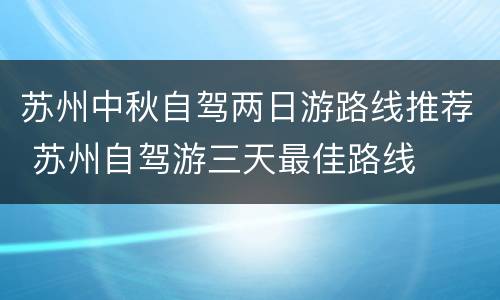 苏州中秋自驾两日游路线推荐 苏州自驾游三天最佳路线