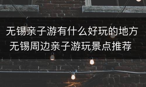 无锡亲子游有什么好玩的地方 无锡周边亲子游玩景点推荐