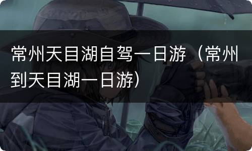 常州天目湖自驾一日游（常州到天目湖一日游）