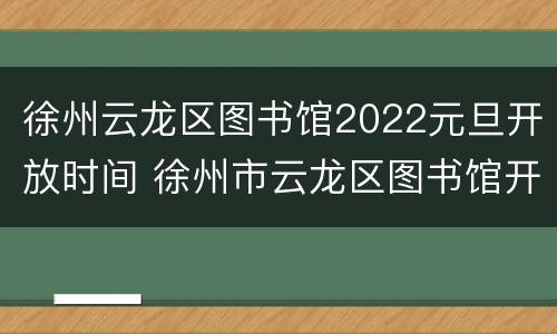 徐州云龙区图书馆2022元旦开放时间 徐州市云龙区图书馆开放时间