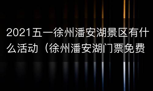 2021五一徐州潘安湖景区有什么活动（徐州潘安湖门票免费吗徐州人）