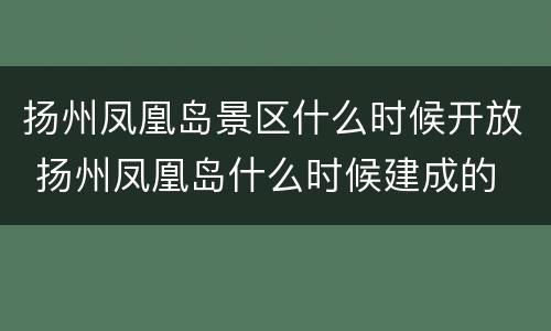 扬州凤凰岛景区什么时候开放 扬州凤凰岛什么时候建成的