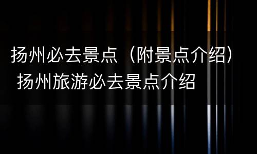 扬州必去景点（附景点介绍） 扬州旅游必去景点介绍