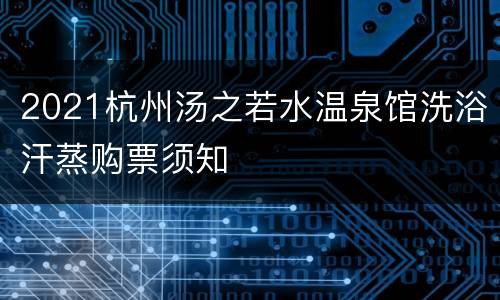 2021杭州汤之若水温泉馆洗浴汗蒸购票须知