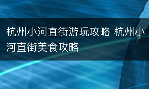 杭州小河直街游玩攻略 杭州小河直街美食攻略