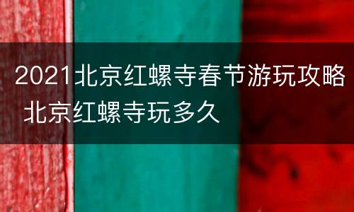 2021北京红螺寺春节游玩攻略 北京红螺寺玩多久