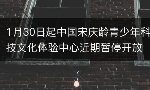 1月30日起中国宋庆龄青少年科技文化体验中心近期暂停开放
