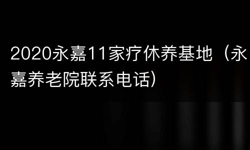 2020永嘉11家疗休养基地（永嘉养老院联系电话）