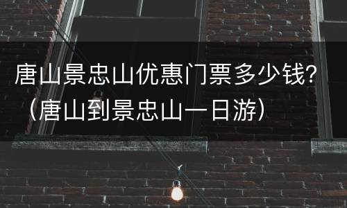 唐山景忠山优惠门票多少钱？（唐山到景忠山一日游）