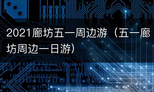 2021廊坊五一周边游（五一廊坊周边一日游）