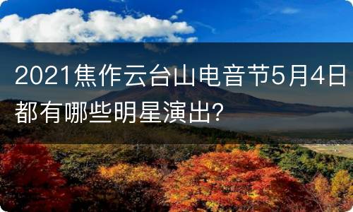 2021焦作云台山电音节5月4日都有哪些明星演出？