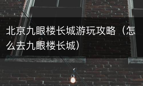 北京九眼楼长城游玩攻略（怎么去九眼楼长城）