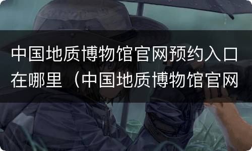 中国地质博物馆官网预约入口在哪里（中国地质博物馆官网预约入口在哪里进）