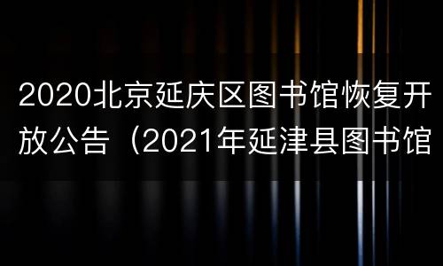 2020北京延庆区图书馆恢复开放公告（2021年延津县图书馆开馆时间）