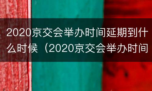 2020京交会举办时间延期到什么时候（2020京交会举办时间延期到什么时候结束）