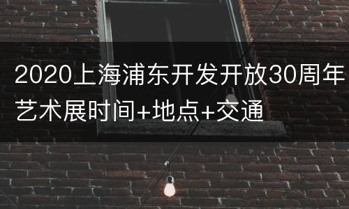 2020上海浦东开发开放30周年艺术展时间+地点+交通