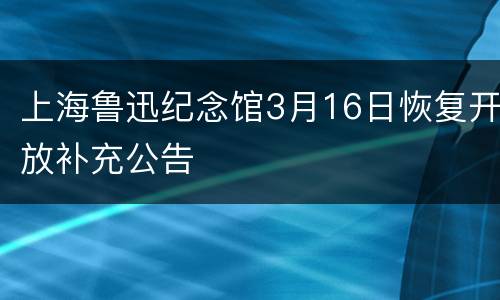 上海鲁迅纪念馆3月16日恢复开放补充公告