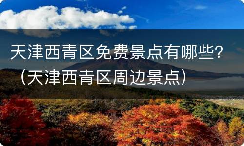 天津西青区免费景点有哪些？（天津西青区周边景点）