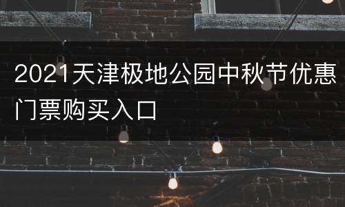2021天津极地公园中秋节优惠门票购买入口