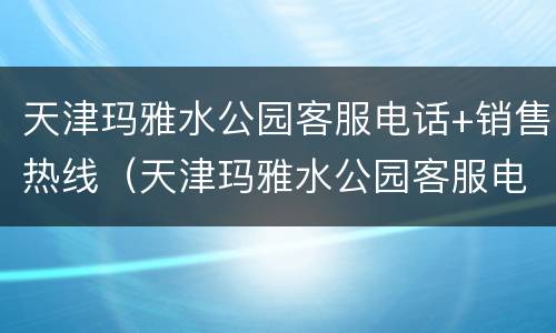 天津玛雅水公园客服电话+销售热线（天津玛雅水公园客服电话 销售热线号码）