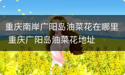 重庆南岸广阳岛油菜花在哪里 重庆广阳岛油菜花地址