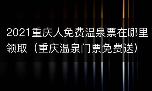 2021重庆人免费温泉票在哪里领取（重庆温泉门票免费送）
