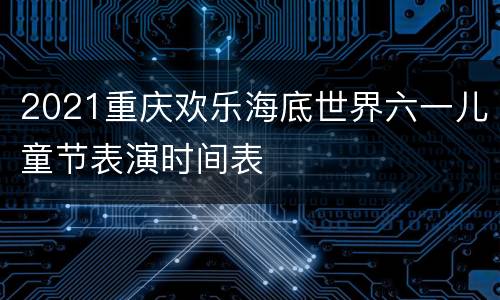 2021重庆欢乐海底世界六一儿童节表演时间表