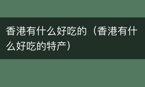 香港有什么好吃的（香港有什么好吃的特产）