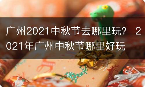 广州2021中秋节去哪里玩？ 2021年广州中秋节哪里好玩