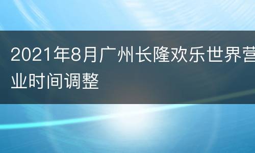 2021年8月广州长隆欢乐世界营业时间调整