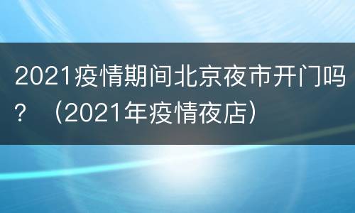 2021疫情期间北京夜市开门吗？（2021年疫情夜店）