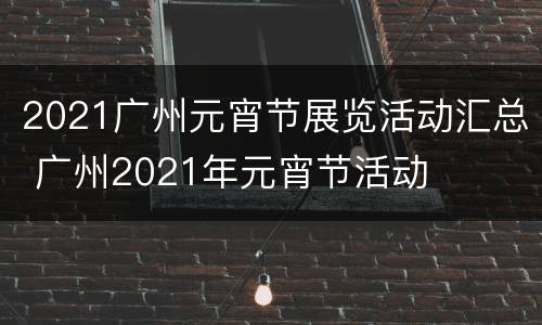 2021广州元宵节展览活动汇总 广州2021年元宵节活动