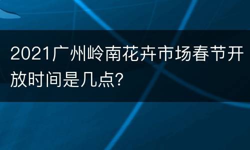 2021广州岭南花卉市场春节开放时间是几点？